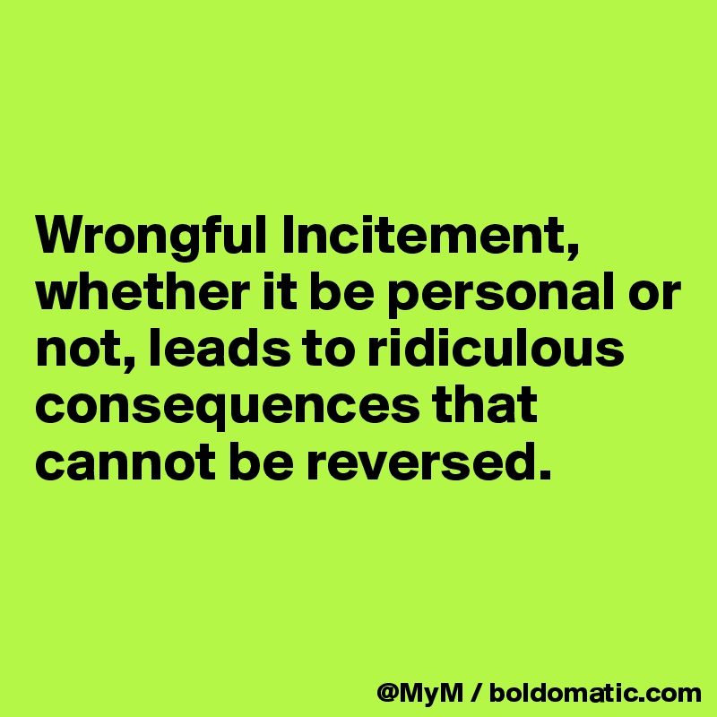 


Wrongful Incitement, whether it be personal or not, leads to ridiculous consequences that cannot be reversed. 


