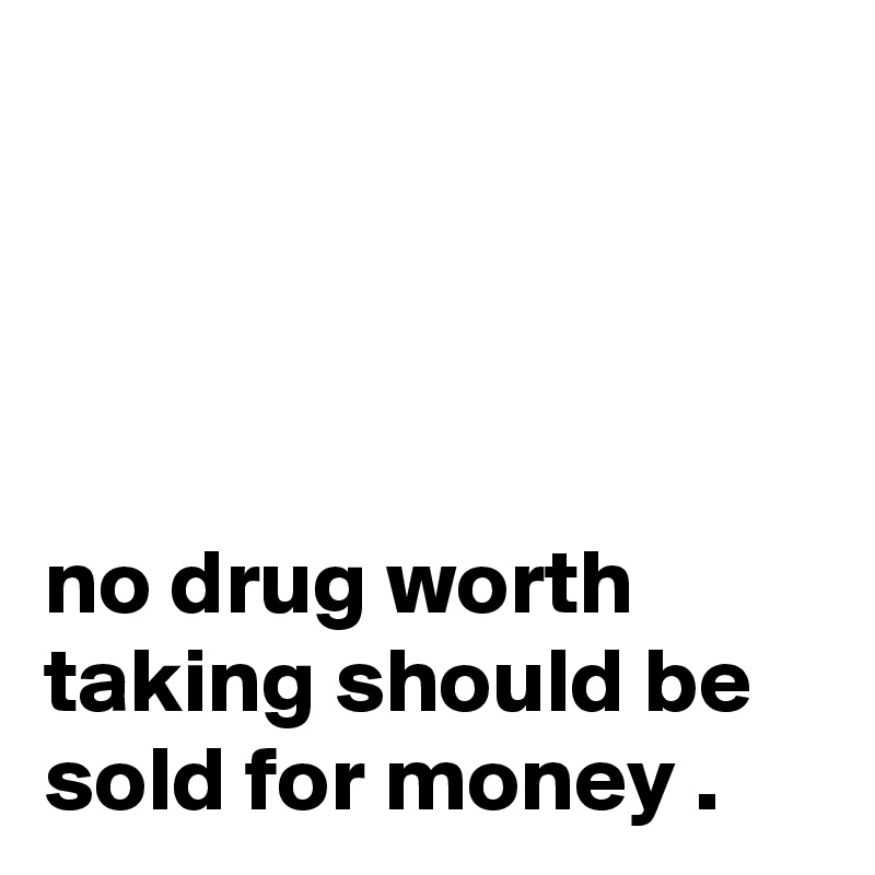 




no drug worth taking should be sold for money .