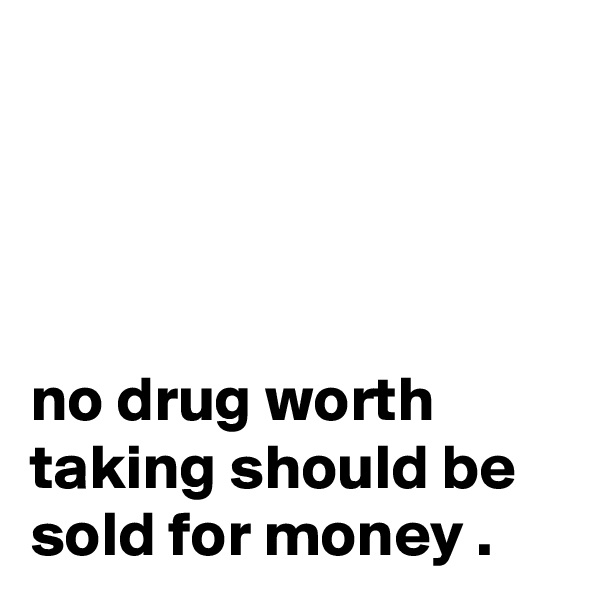 




no drug worth taking should be sold for money .