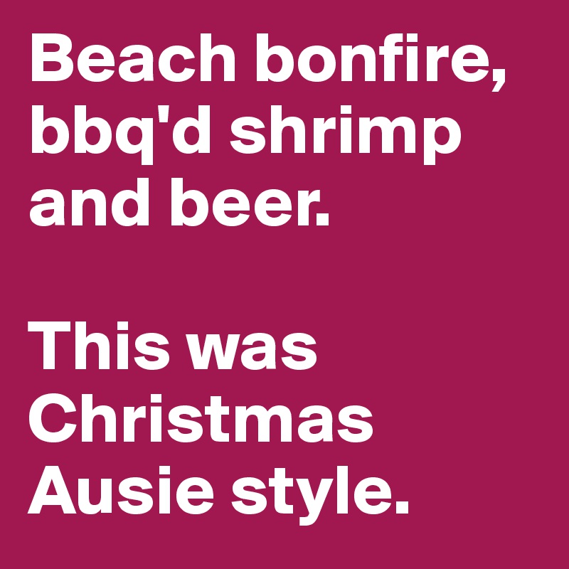 Beach bonfire, bbq'd shrimp and beer.

This was Christmas Ausie style.