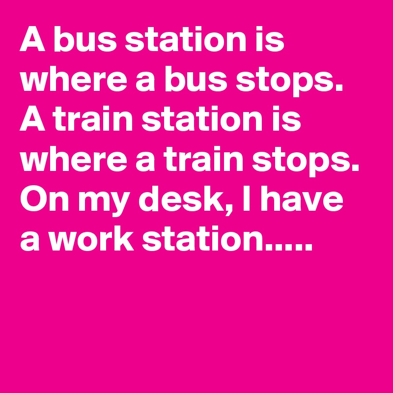 A bus station is where a bus stops. A train station is where a train stops. On my desk, I have a work station.....

