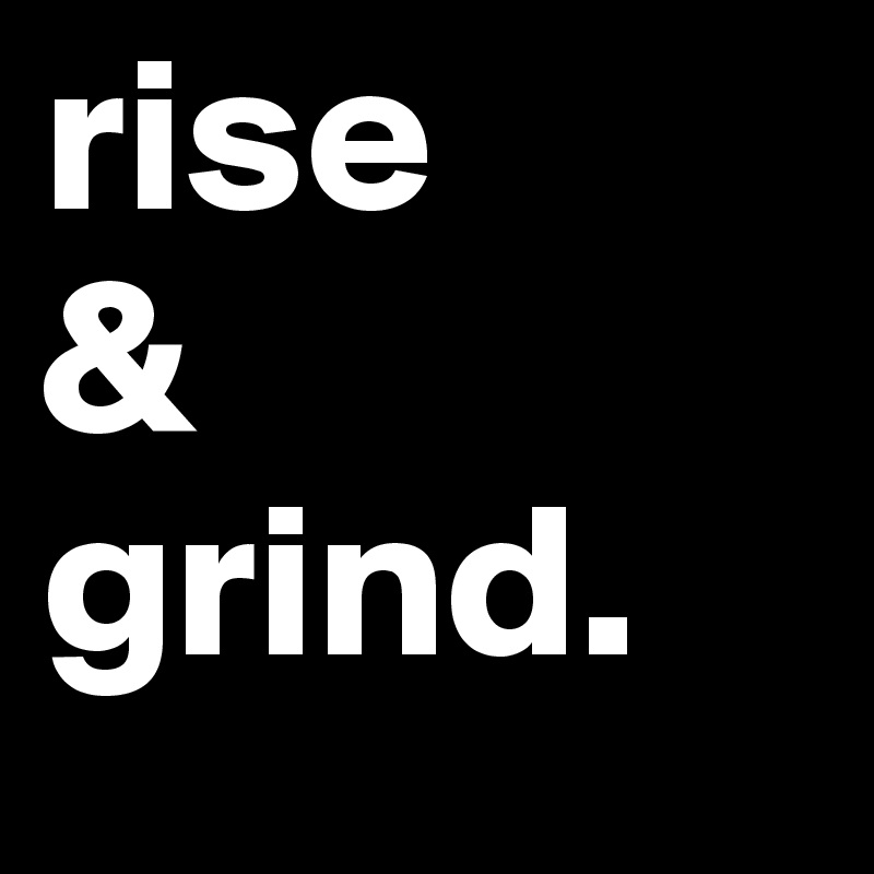 rise
&
grind. 