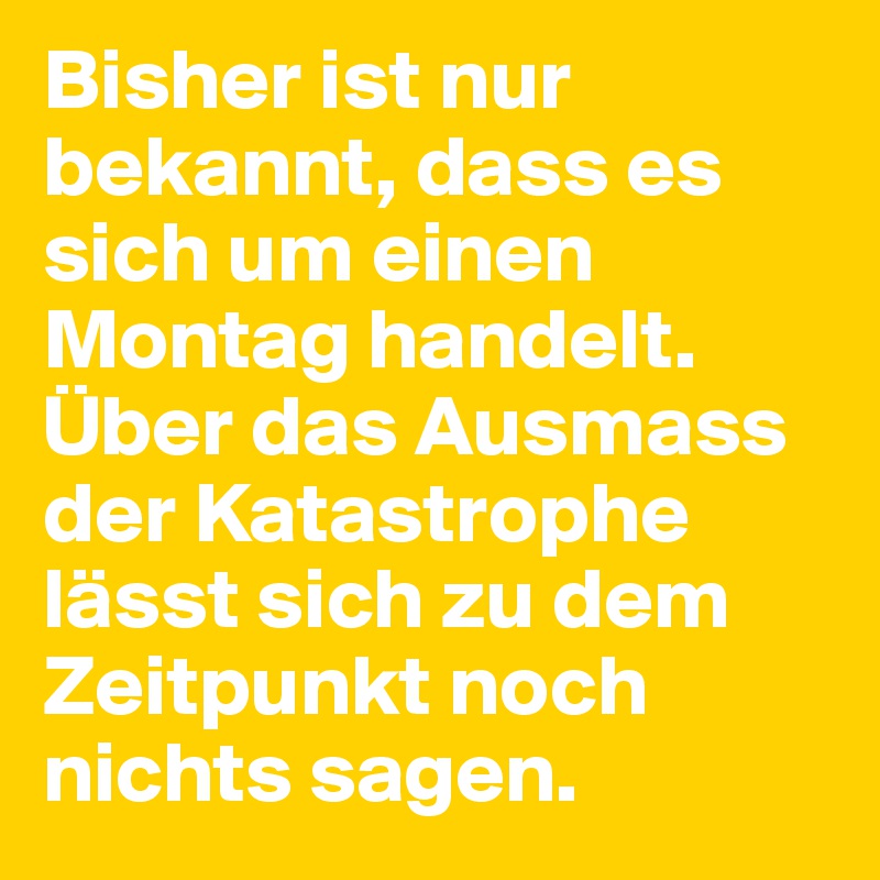 Bisher ist nur bekannt, dass es sich um einen Montag handelt. Über das Ausmass der Katastrophe lässt sich zu dem Zeitpunkt noch nichts sagen.