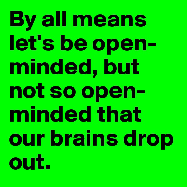 By all means let's be open-minded, but not so open-minded that our brains drop out.
