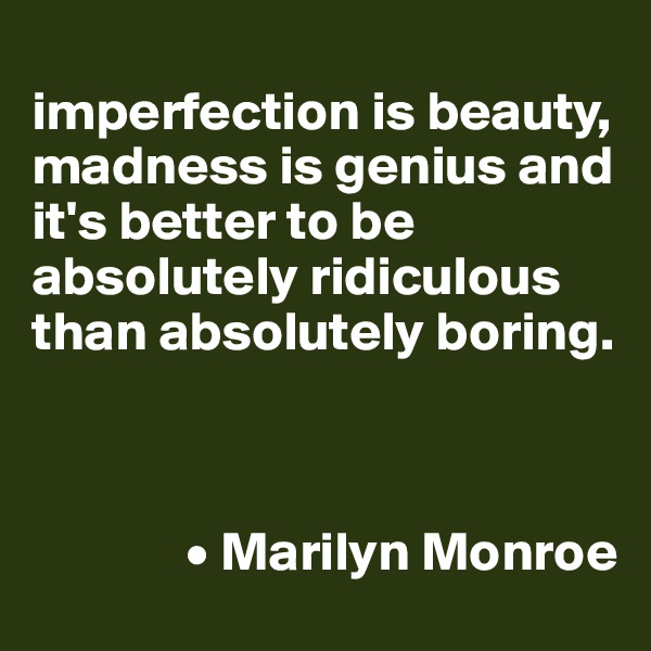 
imperfection is beauty, madness is genius and it's better to be absolutely ridiculous than absolutely boring.



              • Marilyn Monroe