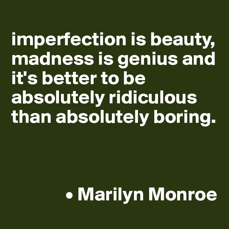
imperfection is beauty, madness is genius and it's better to be absolutely ridiculous than absolutely boring.



              • Marilyn Monroe