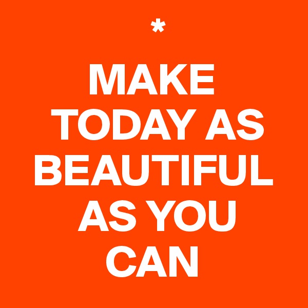                *
        MAKE 
    TODAY AS 
  BEAUTIFUL     
       AS YOU 
          CAN