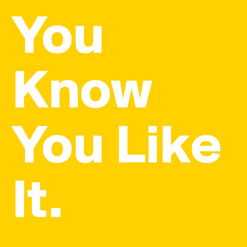 You Know You Like It.