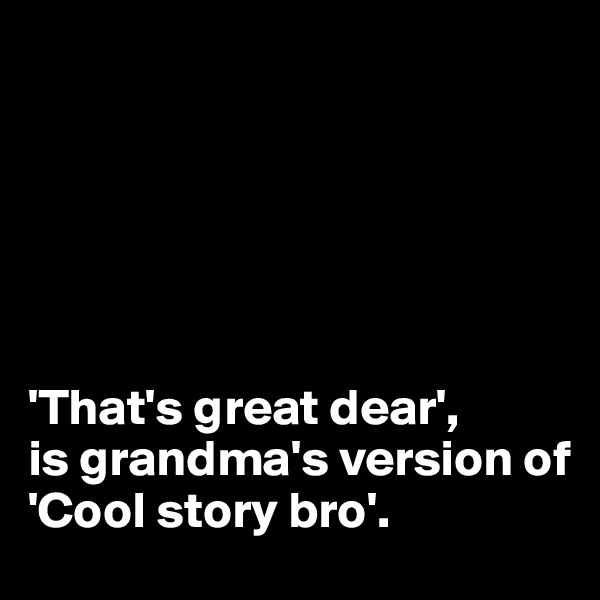 






'That's great dear', 
is grandma's version of 
'Cool story bro'.