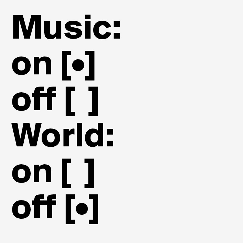 Music:
on [•] 
off [  ]
World:
on [  ]
off [•]