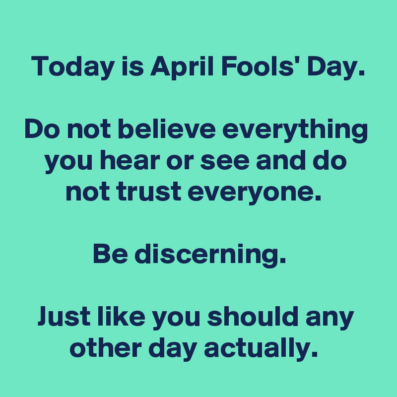 
Today is April Fools' Day.

Do not believe everything you hear or see and do not trust everyone. 

Be discerning.  

Just like you should any other day actually. 
