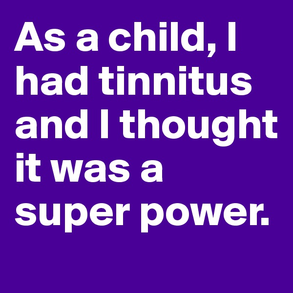 As a child, I had tinnitus and I thought it was a super power. 