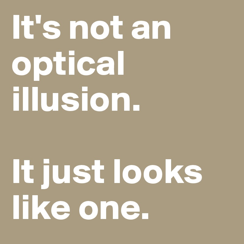 It's not an optical illusion. 

It just looks like one.