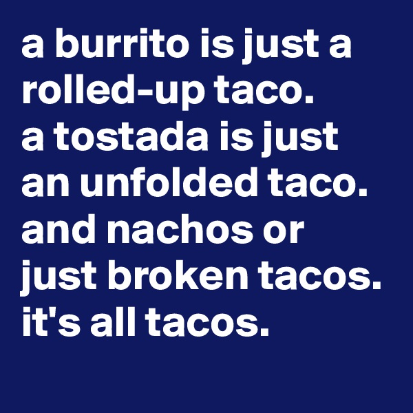 a burrito is just a rolled-up taco. 
a tostada is just an unfolded taco. and nachos or just broken tacos. it's all tacos.
