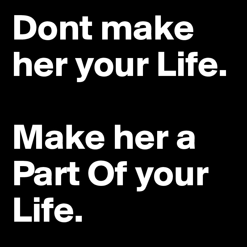 Dont make her your Life.

Make her a Part Of your Life. 