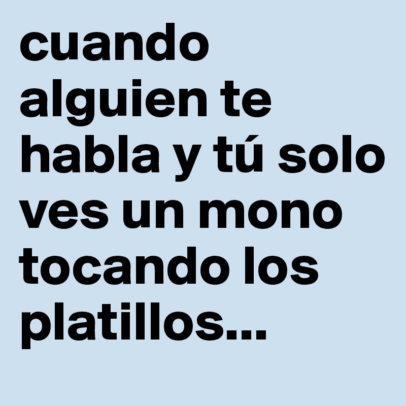 cuando alguien te habla y tú solo ves un mono tocando los
platillos...