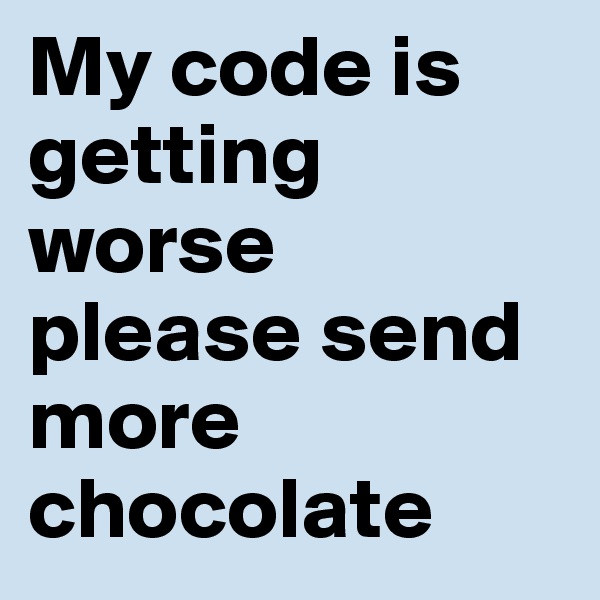 My code is getting worse
please send more chocolate