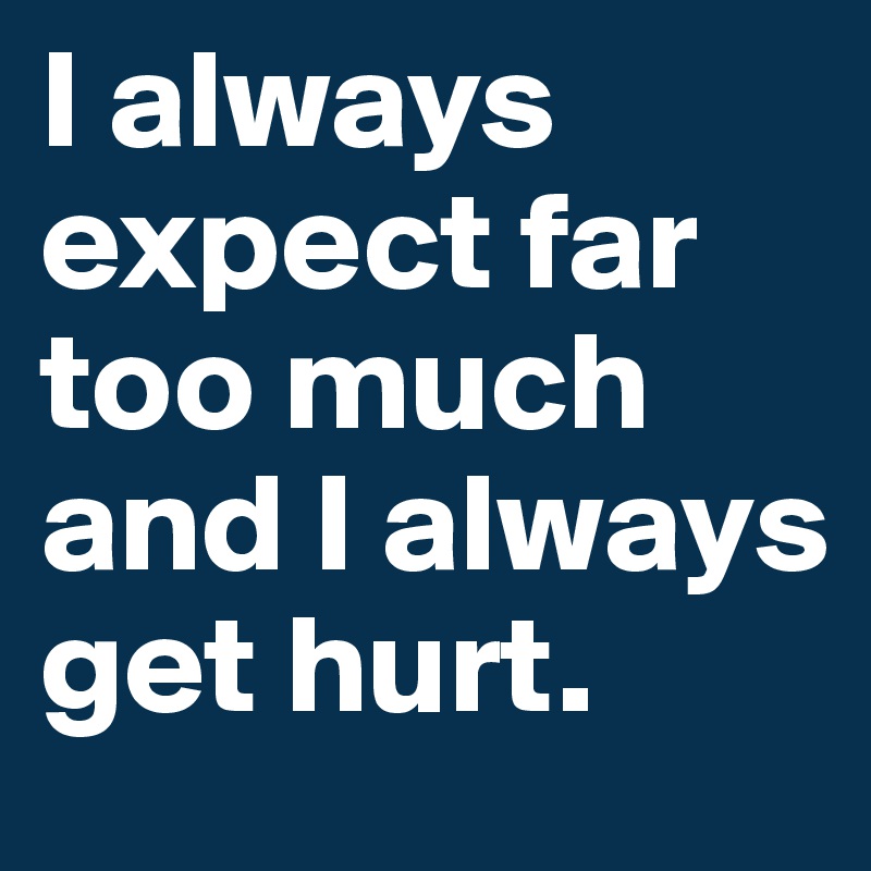 I always expect far too much and I always get hurt. 