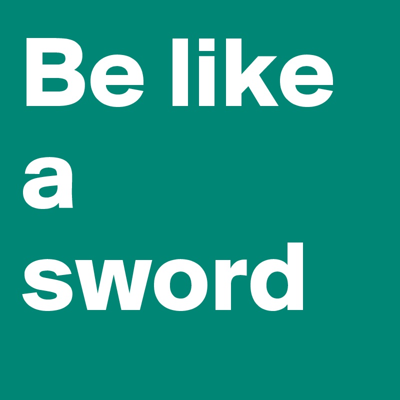 Be like a sword