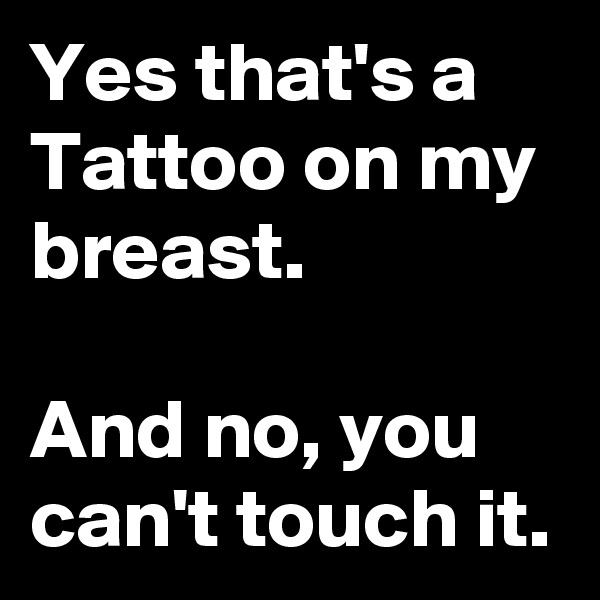 Yes that's a Tattoo on my breast.

And no, you can't touch it.