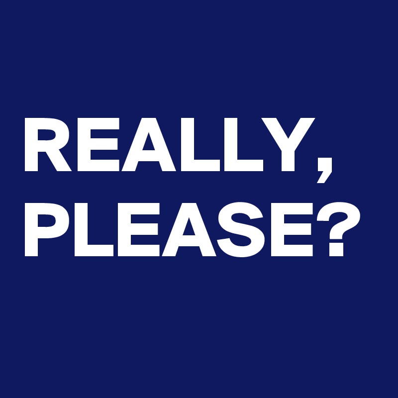 
REALLY, PLEASE?