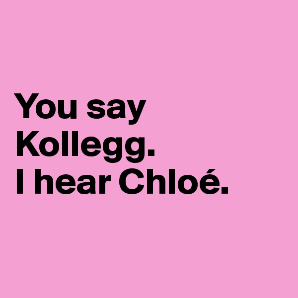 

You say Kollegg.
I hear Chloé.

