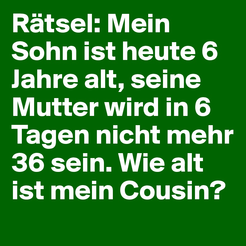 Ratsel Mein Sohn Ist Heute 6 Jahre Alt Seine Mutter Wird In 6 Tagen Nicht Mehr 36 Sein Wie Alt Ist Mein Cousin Post By Simonlauper On Boldomatic