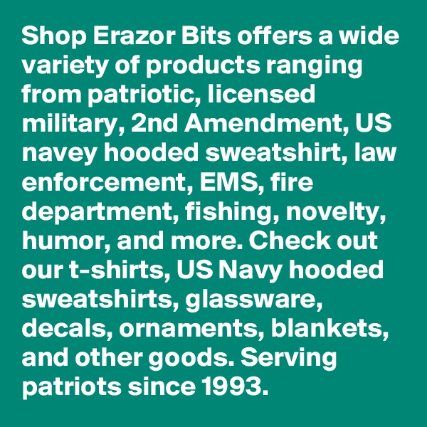 Shop Erazor Bits offers a wide variety of products ranging from patriotic, licensed military, 2nd Amendment, US navey hooded sweatshirt, law enforcement, EMS, fire department, fishing, novelty, humor, and more. Check out our t-shirts, US Navy hooded sweatshirts, glassware, decals, ornaments, blankets, and other goods. Serving patriots since 1993.