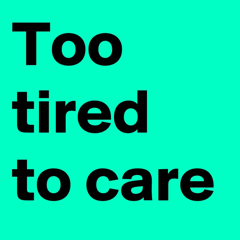 Too tired to care