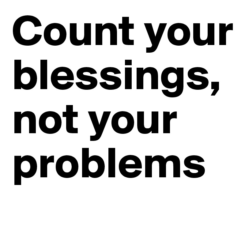 Count your blessings, not your problems