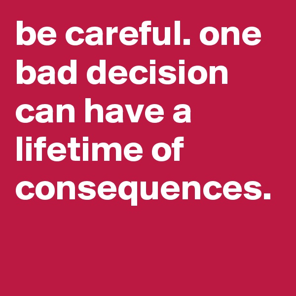 be careful. one bad decision can have a lifetime of consequences. 