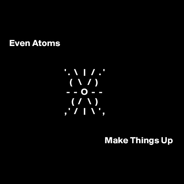 


Even Atoms


                              ' .  \   |   /  . '
                                 (   \   /  )
                               -  -  O  -  -
                                  (  /   \  )
                              , '  /   |   \  ' ,


                                                    Make Things Up


