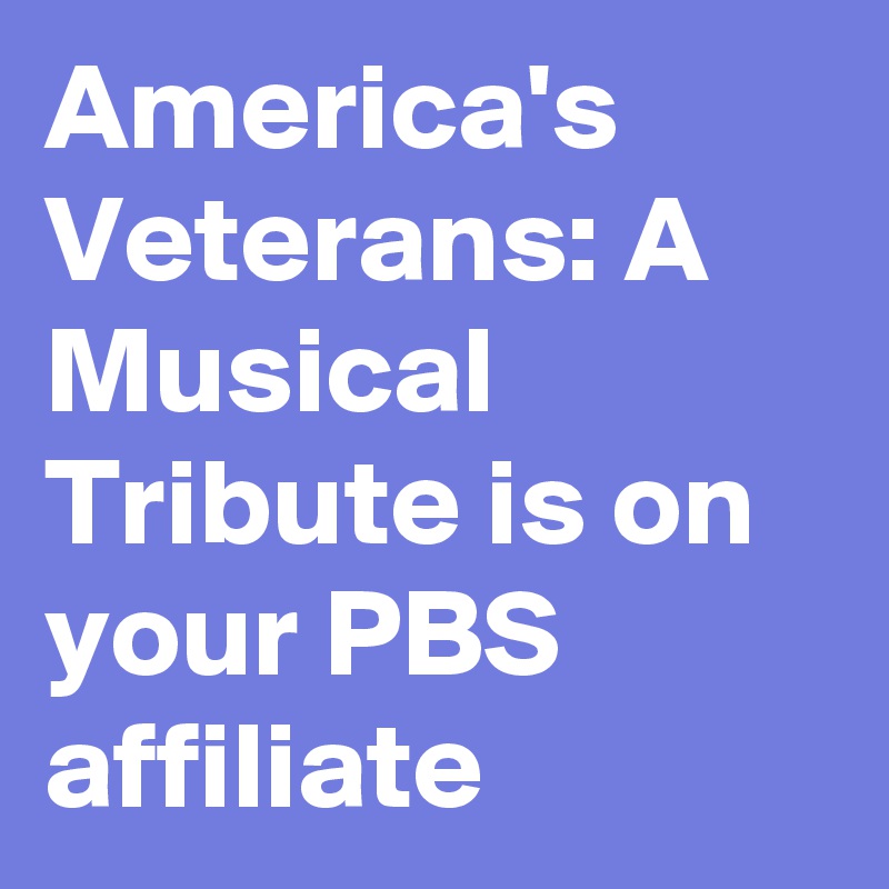 America's Veterans: A Musical Tribute is on your PBS affiliate