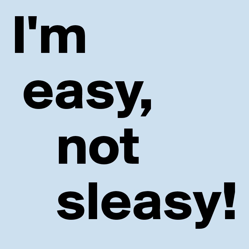 I'm 
 easy,
    not
    sleasy!