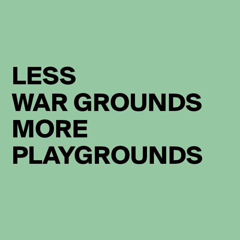 

LESS 
WAR GROUNDS
MORE 
PLAYGROUNDS

