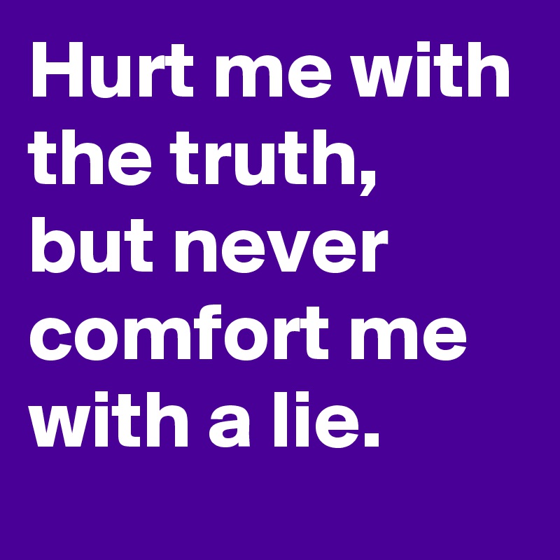 Hurt me with the truth,  but never comfort me with a lie. 