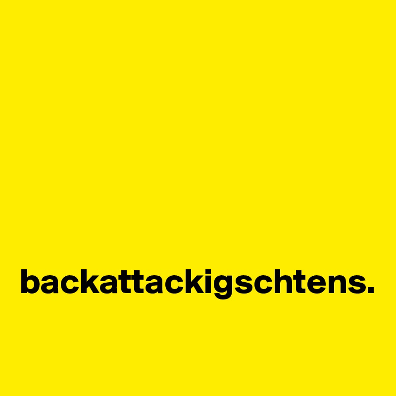






backattackigschtens. 

