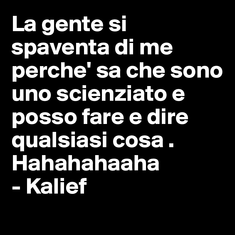 La gente si spaventa di me perche' sa che sono uno scienziato e posso fare e dire qualsiasi cosa . Hahahahaaha
- Kalief 