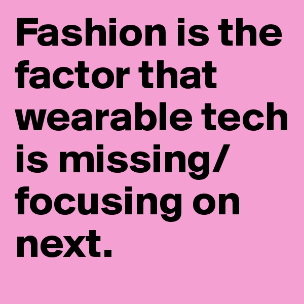 Fashion is the factor that wearable tech is missing/focusing on next.