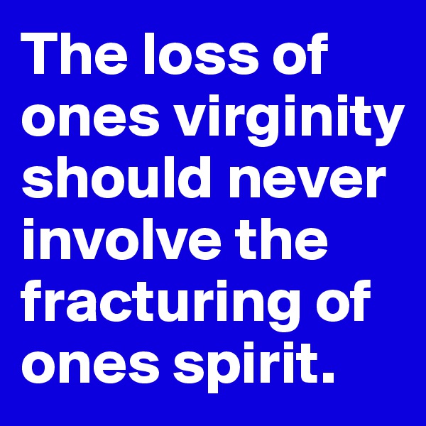 The loss of ones virginity should never involve the fracturing of ones spirit.