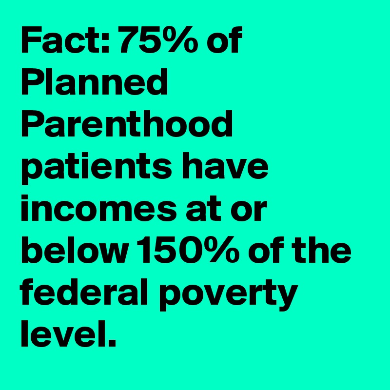 Fact: 75% of Planned Parenthood patients have incomes at or below 150% ...