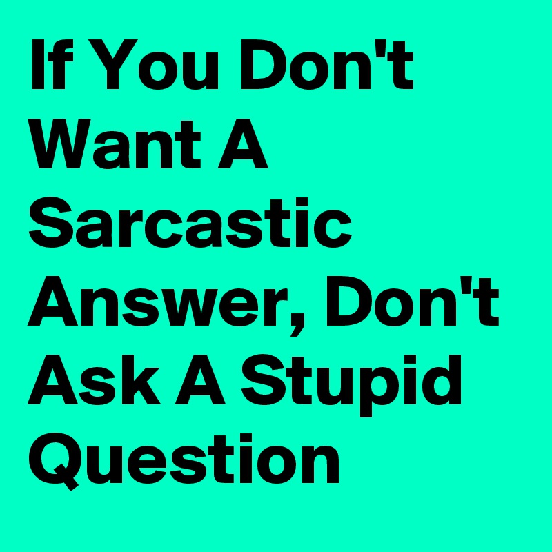 If You Don't Want A Sarcastic Answer, Don't Ask A Stupid Question