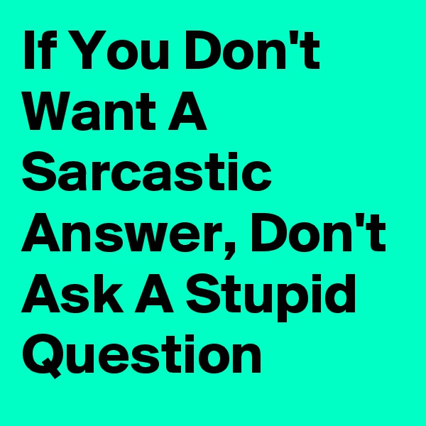 If You Don't Want A Sarcastic Answer, Don't Ask A Stupid Question