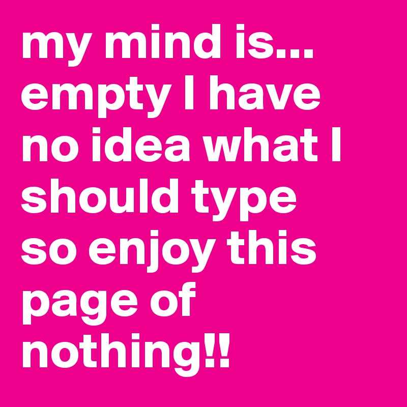 my mind is... empty I have no idea what I should type
so enjoy this page of nothing!!