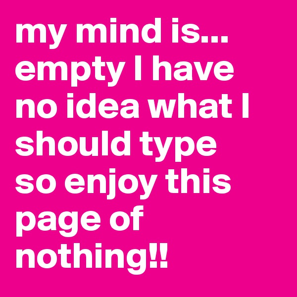 my mind is... empty I have no idea what I should type
so enjoy this page of nothing!!