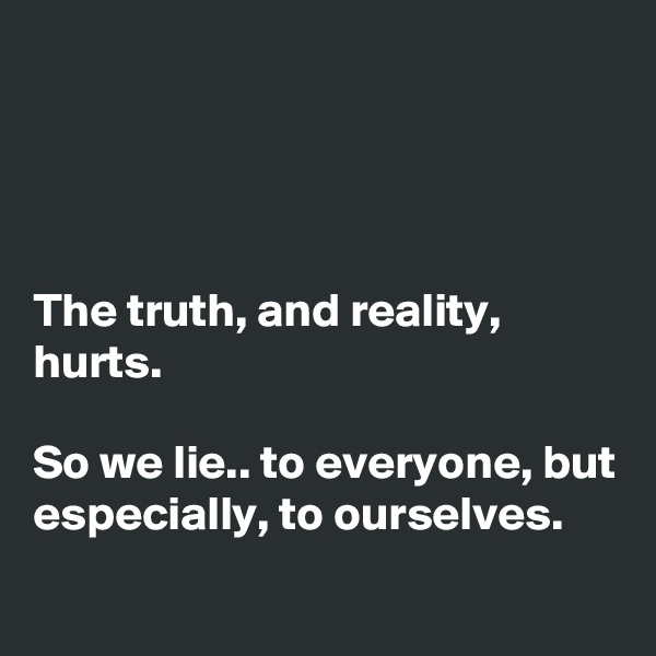 




The truth, and reality, hurts.

So we lie.. to everyone, but especially, to ourselves.
