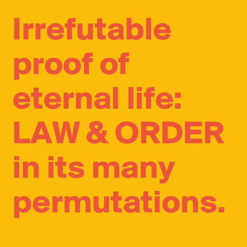 Irrefutable proof of eternal life: LAW & ORDER in its many permutations.