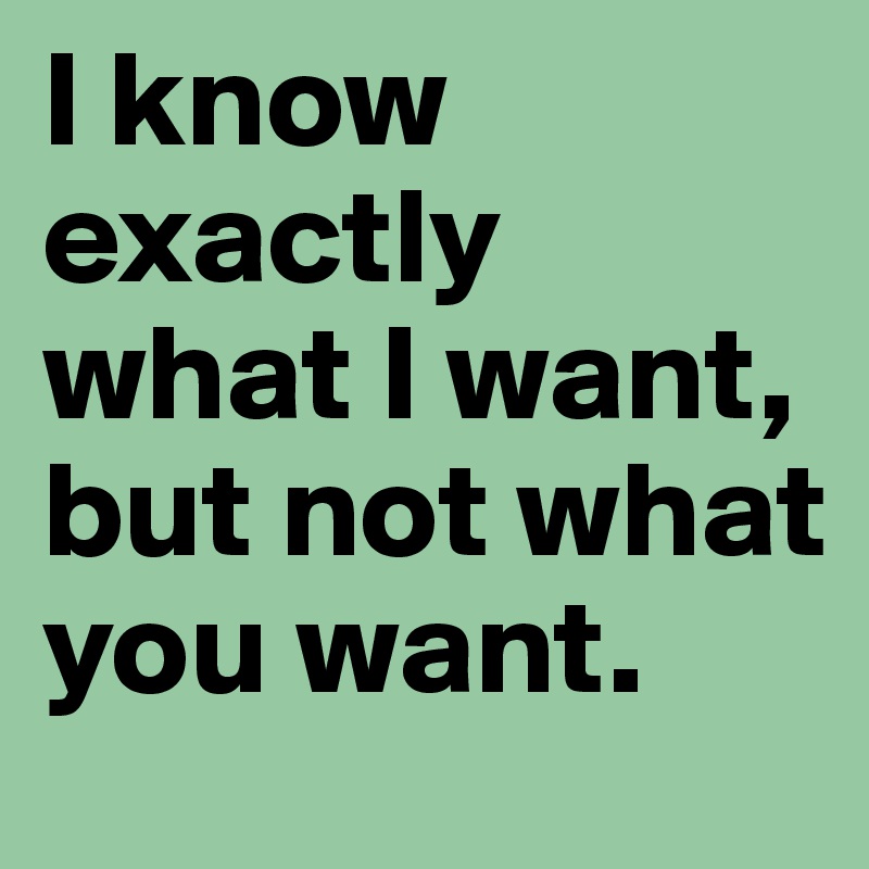I know exactly what I want, but not what you want.