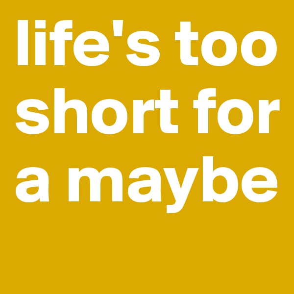 life's too short for a maybe