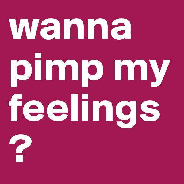 wanna pimp my feelings?